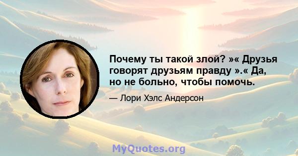 Почему ты такой злой? »« Друзья говорят друзьям правду ».« Да, но не больно, чтобы помочь.