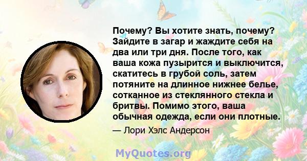 Почему? Вы хотите знать, почему? Зайдите в загар и жаждите себя на два или три дня. После того, как ваша кожа пузырится и выключится, скатитесь в грубой соль, затем потяните на длинное нижнее белье, сотканное из