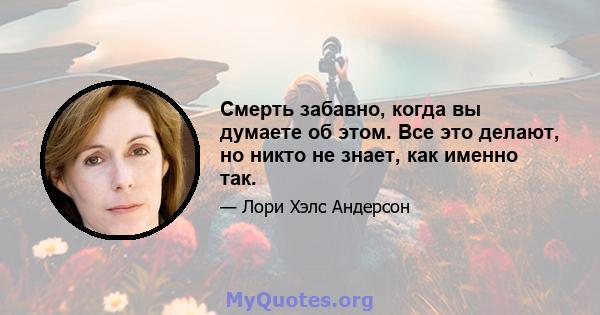 Смерть забавно, когда вы думаете об этом. Все это делают, но никто не знает, как именно так.