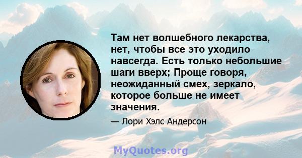 Там нет волшебного лекарства, нет, чтобы все это уходило навсегда. Есть только небольшие шаги вверх; Проще говоря, неожиданный смех, зеркало, которое больше не имеет значения.