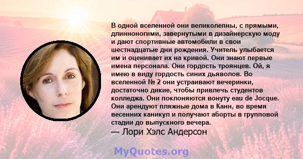 В одной вселенной они великолепны, с прямыми, длинноногими, завернутыми в дизайнерскую моду и дают спортивные автомобили в свои шестнадцатые дни рождения. Учитель улыбается им и оценивает их на кривой. Они знают первые