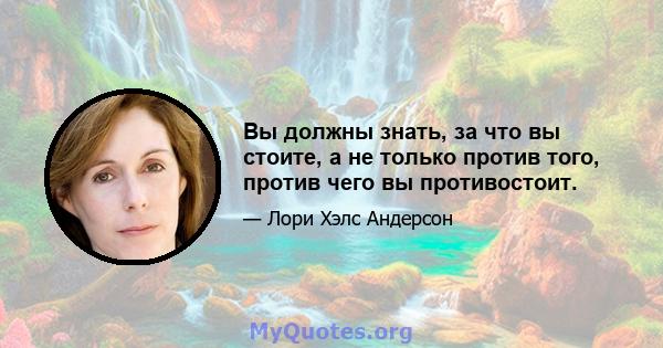 Вы должны знать, за что вы стоите, а не только против того, против чего вы противостоит.