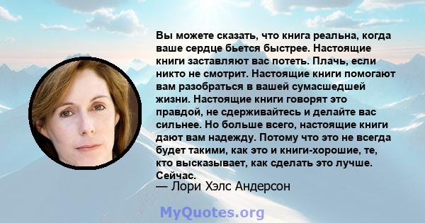 Вы можете сказать, что книга реальна, когда ваше сердце бьется быстрее. Настоящие книги заставляют вас потеть. Плачь, если никто не смотрит. Настоящие книги помогают вам разобраться в вашей сумасшедшей жизни. Настоящие