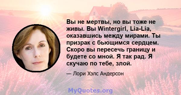 Вы не мертвы, но вы тоже не живы. Вы Wintergirl, Lia-Lia, оказавшись между мирами. Ты призрак с бьющимся сердцем. Скоро вы пересечь границу и будете со мной. Я так рад. Я скучаю по тебе, злой.