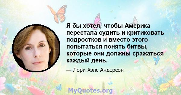 Я бы хотел, чтобы Америка перестала судить и критиковать подростков и вместо этого попытаться понять битвы, которые они должны сражаться каждый день.