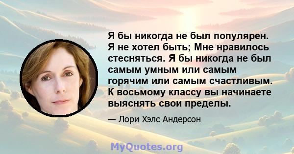 Я бы никогда не был популярен. Я не хотел быть; Мне нравилось стесняться. Я бы никогда не был самым умным или самым горячим или самым счастливым. К восьмому классу вы начинаете выяснять свои пределы.