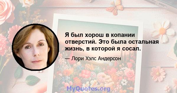 Я был хорош в копании отверстий. Это была остальная жизнь, в которой я сосал.