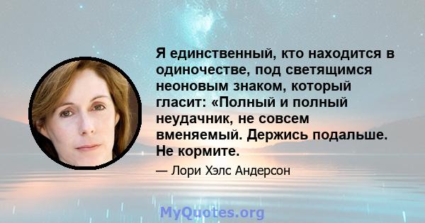 Я единственный, кто находится в одиночестве, под светящимся неоновым знаком, который гласит: «Полный и полный неудачник, не совсем вменяемый. Держись подальше. Не кормите.