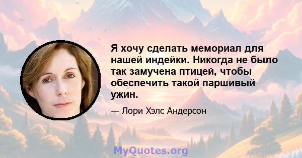 Я хочу сделать мемориал для нашей индейки. Никогда не было так замучена птицей, чтобы обеспечить такой паршивый ужин.