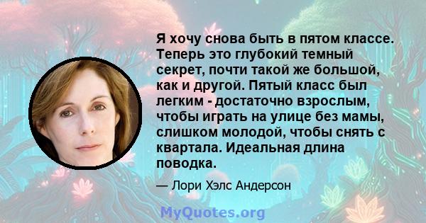 Я хочу снова быть в пятом классе. Теперь это глубокий темный секрет, почти такой же большой, как и другой. Пятый класс был легким - достаточно взрослым, чтобы играть на улице без мамы, слишком молодой, чтобы снять с