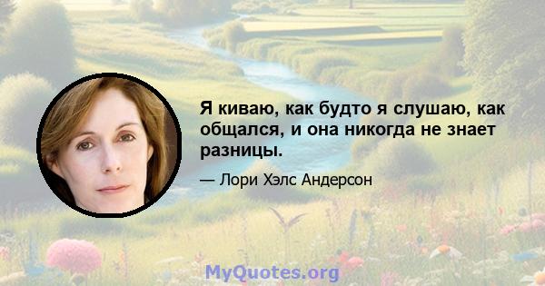 Я киваю, как будто я слушаю, как общался, и она никогда не знает разницы.