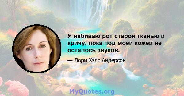 Я набиваю рот старой тканью и кричу, пока под моей кожей не осталось звуков.