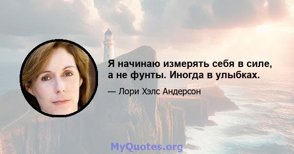 Я начинаю измерять себя в силе, а не фунты. Иногда в улыбках.