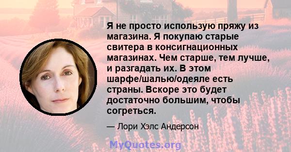 Я не просто использую пряжу из магазина. Я покупаю старые свитера в консигнационных магазинах. Чем старше, тем лучше, и разгадать их. В этом шарфе/шалью/одеяле есть страны. Вскоре это будет достаточно большим, чтобы