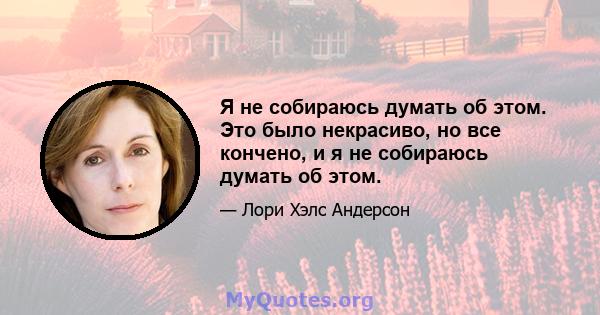 Я не собираюсь думать об этом. Это было некрасиво, но все кончено, и я не собираюсь думать об этом.