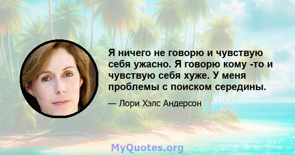 Я ничего не говорю и чувствую себя ужасно. Я говорю кому -то и чувствую себя хуже. У меня проблемы с поиском середины.