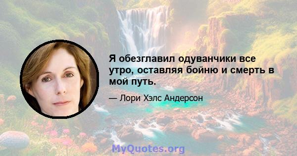 Я обезглавил одуванчики все утро, оставляя бойню и смерть в мой путь.