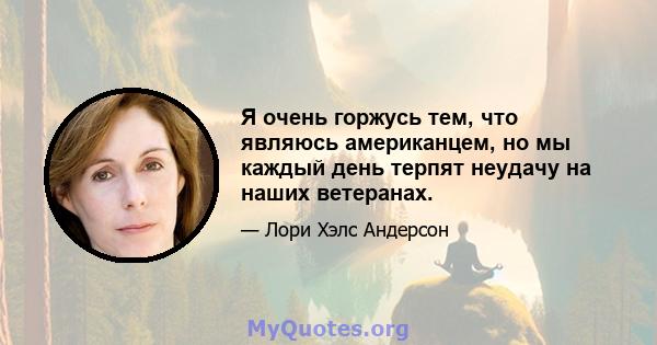 Я очень горжусь тем, что являюсь американцем, но мы каждый день терпят неудачу на наших ветеранах.