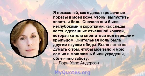 Я показал ей, как я делал крошечные порезы в моей коже, чтобы выпустить злость и боль. Сначала они были неглубокими и короткими, как следы когтя, сделанные отчаянной кошкой, которая хотела спрятаться под передним