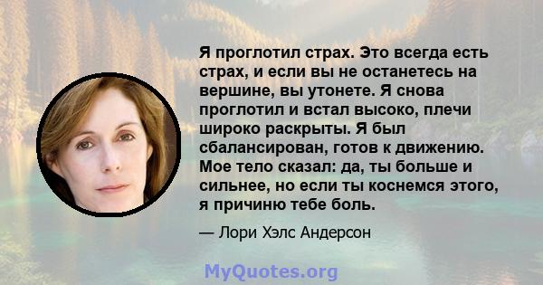 Я проглотил страх. Это всегда есть страх, и если вы не останетесь на вершине, вы утонете. Я снова проглотил и встал высоко, плечи широко раскрыты. Я был сбалансирован, готов к движению. Мое тело сказал: да, ты больше и