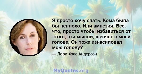 Я просто хочу спать. Кома была бы неплохо. Или амнезия. Все, что, просто чтобы избавиться от этого, эти мысли, шепчет в моей голове. Он тоже изнасиловал мою голову?