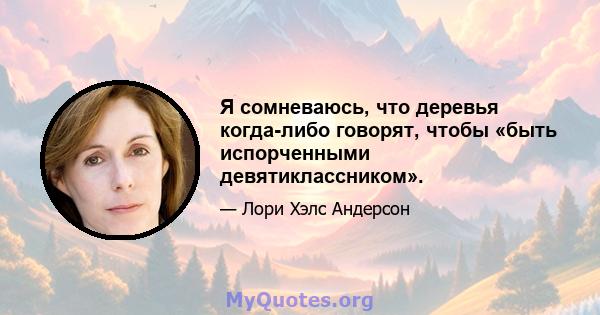 Я сомневаюсь, что деревья когда-либо говорят, чтобы «быть испорченными девятиклассником».