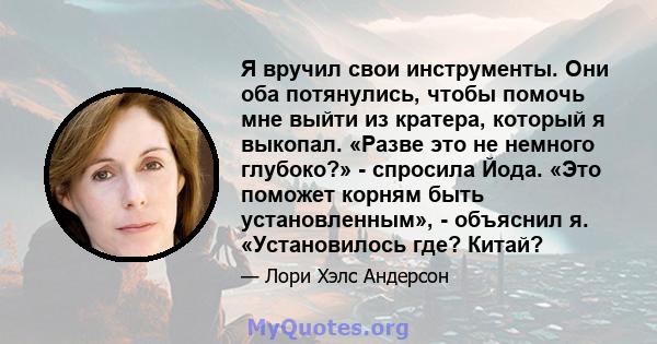 Я вручил свои инструменты. Они оба потянулись, чтобы помочь мне выйти из кратера, который я выкопал. «Разве это не немного глубоко?» - спросила Йода. «Это поможет корням быть установленным», - объяснил я. «Установилось