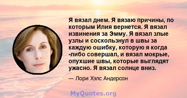 Я вязал днем. Я вязаю причины, по которым Илия вернется. Я вязал извинения за Эмму. Я вязал злые узлы и соскользнул в швы за каждую ошибку, которую я когда -либо совершал, и вязал мокрые, опухшие швы, которые выглядят