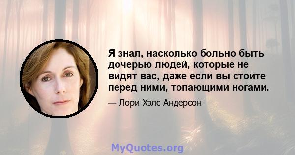 Я знал, насколько больно быть дочерью людей, которые не видят вас, даже если вы стоите перед ними, топающими ногами.