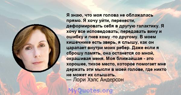 Я знаю, что моя голова не облажалась прямо. Я хочу уйти, перенести, деформировать себя в другую галактику. Я хочу все исповедовать, передавать вину и ошибку и гнев кому -то другому. В моем кишечнике есть зверь, я слышу, 