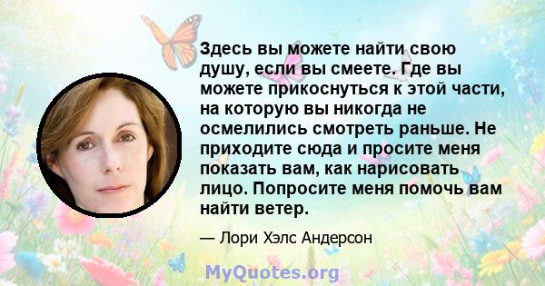 Здесь вы можете найти свою душу, если вы смеете. Где вы можете прикоснуться к этой части, на которую вы никогда не осмелились смотреть раньше. Не приходите сюда и просите меня показать вам, как нарисовать лицо.