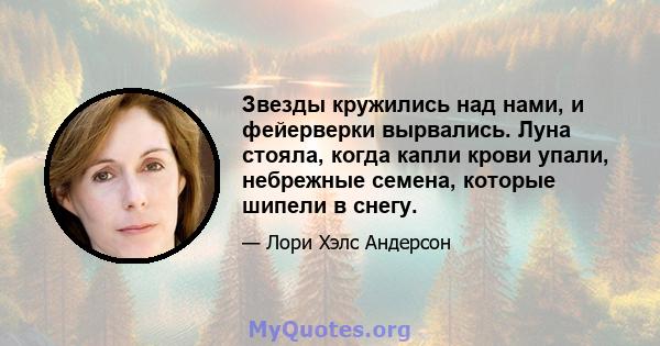 Звезды кружились над нами, и фейерверки вырвались. Луна стояла, когда капли крови упали, небрежные семена, которые шипели в снегу.