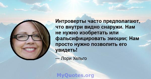 Интроверты часто предполагают, что внутри видно снаружи. Нам не нужно изобретать или фальсифицировать эмоции; Нам просто нужно позволить его увидеть!