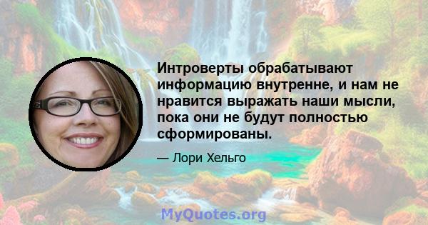 Интроверты обрабатывают информацию внутренне, и нам не нравится выражать наши мысли, пока они не будут полностью сформированы.