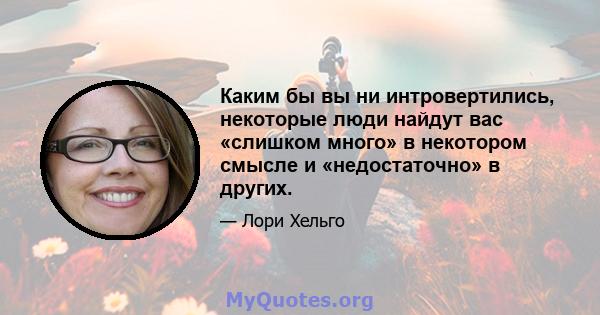 Каким бы вы ни интровертились, некоторые люди найдут вас «слишком много» в некотором смысле и «недостаточно» в других.