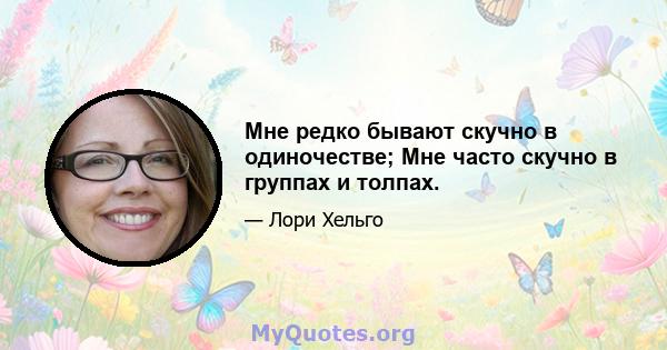 Мне редко бывают скучно в одиночестве; Мне часто скучно в группах и толпах.