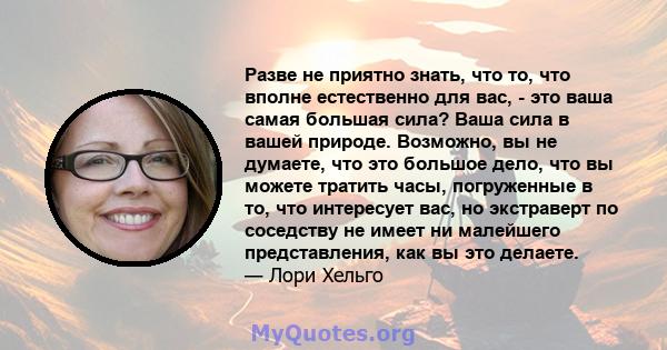 Разве не приятно знать, что то, что вполне естественно для вас, - это ваша самая большая сила? Ваша сила в вашей природе. Возможно, вы не думаете, что это большое дело, что вы можете тратить часы, погруженные в то, что