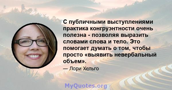 С публичными выступлениями практика конгруэнтности очень полезна - позволяя выразить словами слова и тело. Это помогает думать о том, чтобы просто «выявить невербальный объем».