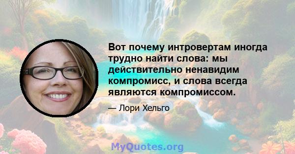 Вот почему интровертам иногда трудно найти слова: мы действительно ненавидим компромисс, и слова всегда являются компромиссом.