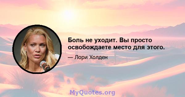 Боль не уходит. Вы просто освобождаете место для этого.