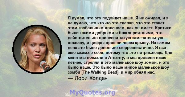 Я думал, что это подойдет нише. Я не ожидал, и я не думаю, что кто -то это сделал, что это станет этим глобальным явлением, как он имеет. Критики были такими добрыми и благоприятными, что действительно принесли такую