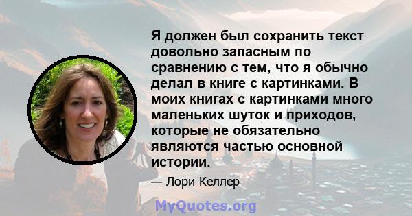 Я должен был сохранить текст довольно запасным по сравнению с тем, что я обычно делал в книге с картинками. В моих книгах с картинками много маленьких шуток и приходов, которые не обязательно являются частью основной