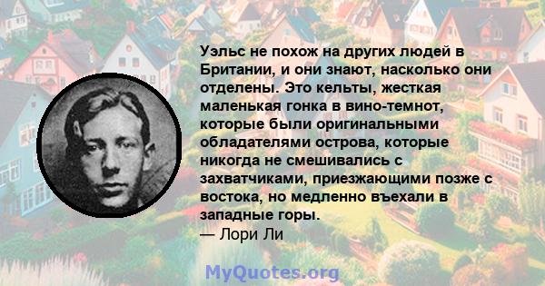 Уэльс не похож на других людей в Британии, и они знают, насколько они отделены. Это кельты, жесткая маленькая гонка в вино-темнот, которые были оригинальными обладателями острова, которые никогда не смешивались с