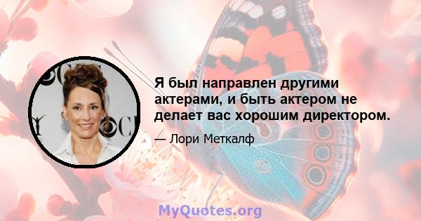 Я был направлен другими актерами, и быть актером не делает вас хорошим директором.