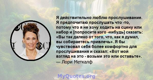 Я действительно люблю прослушивание. Я предпочитаю прослушать что -то, потому что я не хочу ходить на сцену или набор и [попросите кого -нибудь] сказать: «Вы так далеко от того, что, как я думал, вы собираетесь