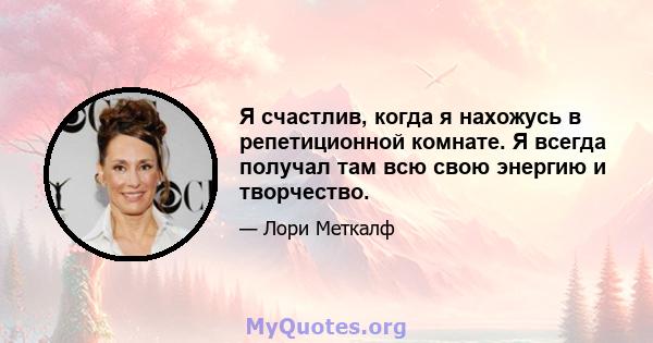 Я счастлив, когда я нахожусь в репетиционной комнате. Я всегда получал там всю свою энергию и творчество.