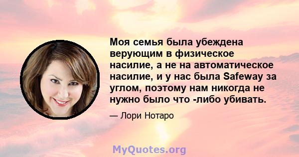 Моя семья была убеждена верующим в физическое насилие, а не на автоматическое насилие, и у нас была Safeway за углом, поэтому нам никогда не нужно было что -либо убивать.