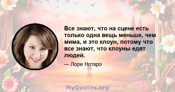 Все знают, что на сцене есть только одна вещь меньше, чем мима, и это клоун, потому что все знают, что клоуны едят людей.