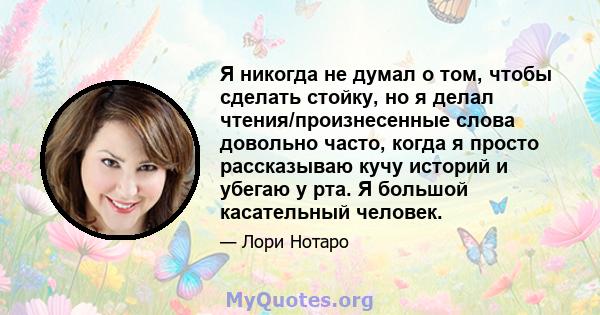 Я никогда не думал о том, чтобы сделать стойку, но я делал чтения/произнесенные слова довольно часто, когда я просто рассказываю кучу историй и убегаю у рта. Я большой касательный человек.