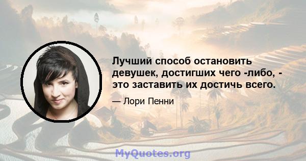 Лучший способ остановить девушек, достигших чего -либо, - это заставить их достичь всего.